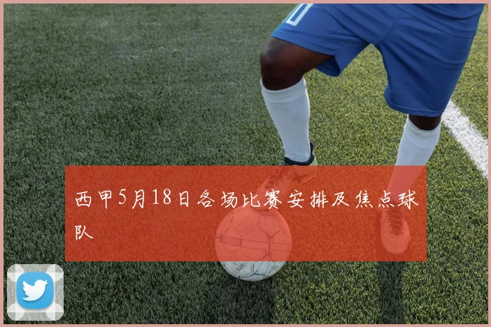 西甲5月18日各场比赛安排及焦点球队