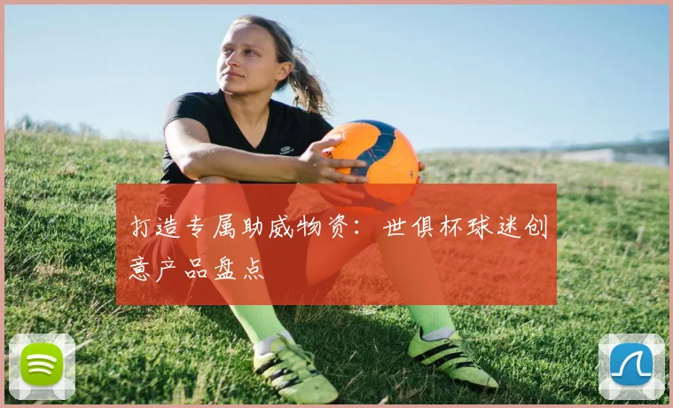 打造专属助威物资：世俱杯球迷创意产品盘点