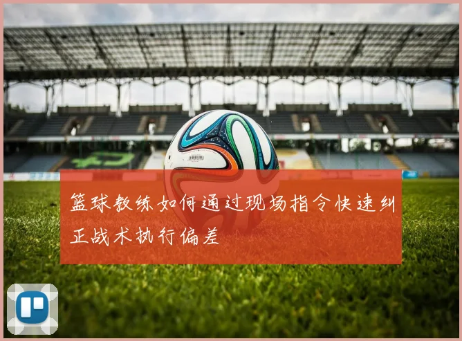 篮球教练如何通过现场指令快速纠正战术执行偏差