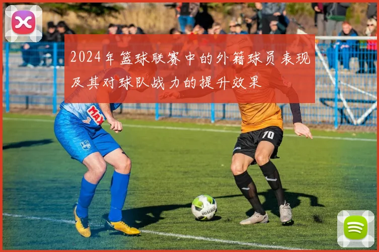 2024年篮球联赛中的外籍球员表现及其对球队战力的提升效果