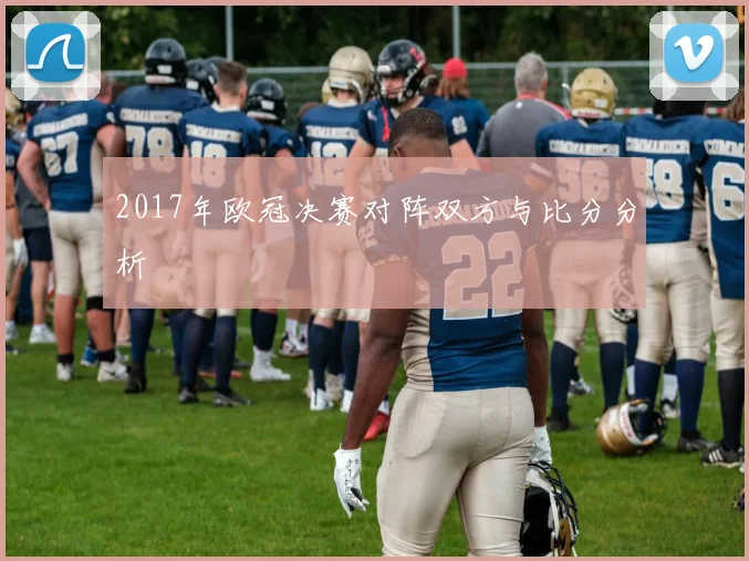 2017年欧冠决赛对阵双方与比分分析