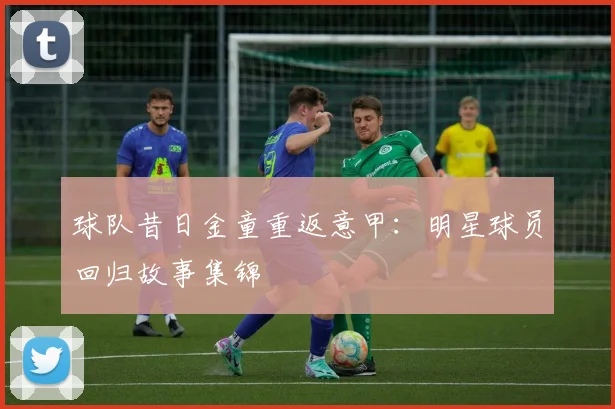 球队昔日金童重返意甲:明星球员回归故事集锦