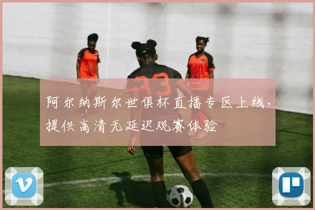 阿尔纳斯尔世俱杯直播专区上线，提供高清无延迟观赛体验