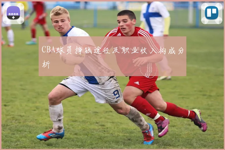 CBA球员挣钱途径及职业收入构成分析