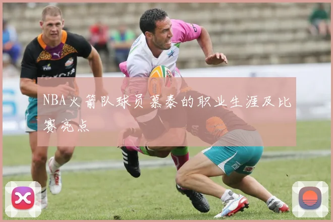 NBA火箭队球员慕泰的职业生涯及比赛亮点