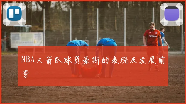 NBA火箭队球员豪斯的表现及发展前景