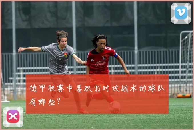 德甲联赛中喜欢打对攻战术的球队有哪些？