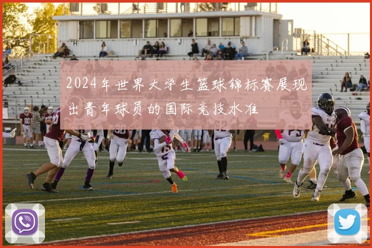 2024年世界大学生篮球锦标赛展现出青年球员的国际竞技水准
