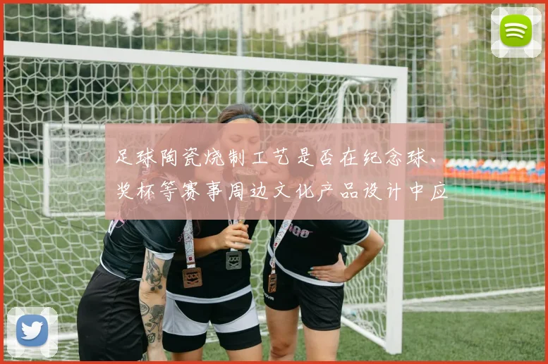 足球陶瓷烧制工艺是否在纪念球、奖杯等赛事周边文化产品设计中应用