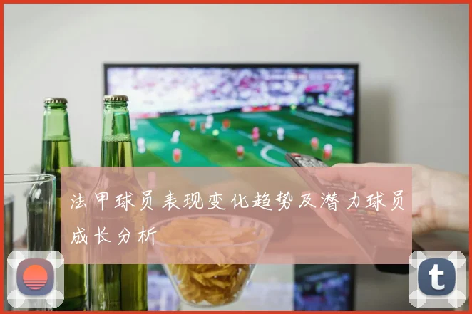 法甲球员表现变化趋势及潜力球员成长分析