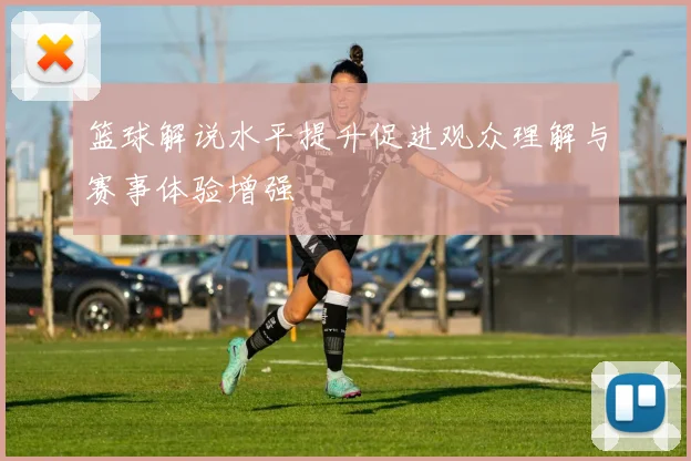 篮球解说水平提升促进观众理解与赛事体验增强