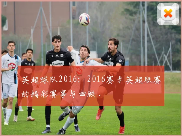 英超球队2016：2016赛季英超联赛的精彩赛事与回顾 .